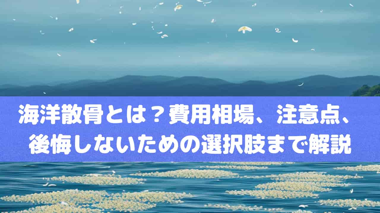 海洋散骨とは？費用相場、注意点、後悔しないための選択肢まで徹底解説