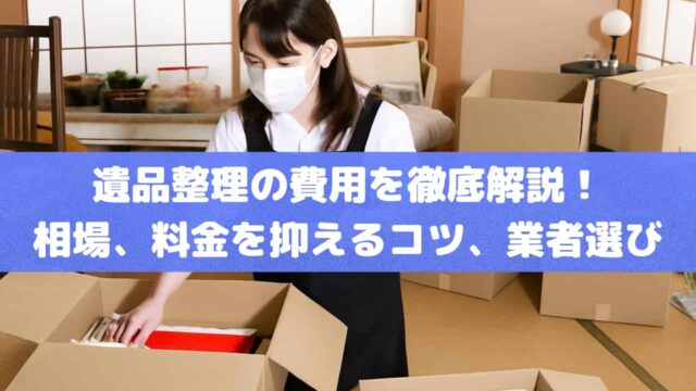 遺品整理の費用を徹底解説！相場、料金を抑えるコツ、業者選びの注意点