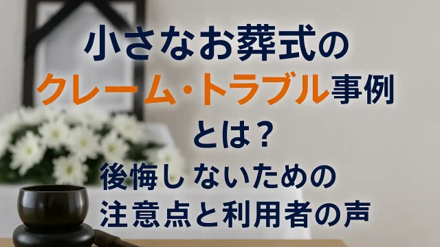 小さなお葬式のクレーム・トラブル事例とは？後悔しないための注意点と利用者の声