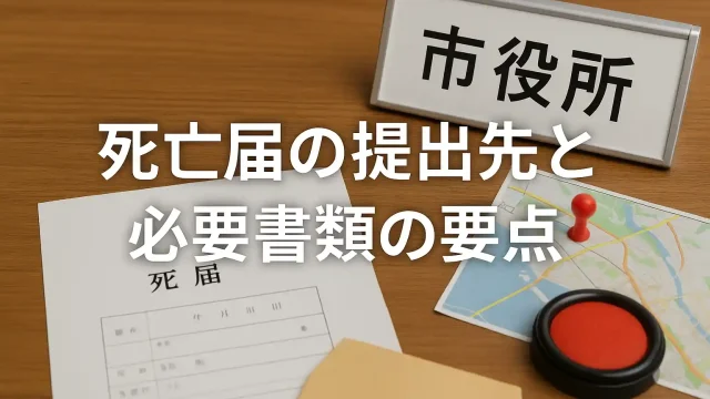 死亡届の提出先と必要書類の要点｜本籍地以外でも迷わない手順